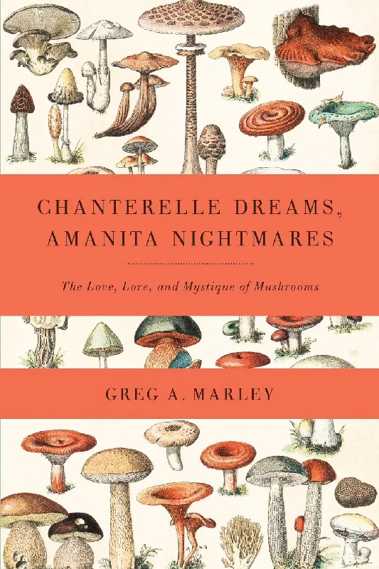 Chanterelle Dreams, Amanita Nightmares: The Love, Lore, and Mystique of Mushrooms (Greg A. Marley)